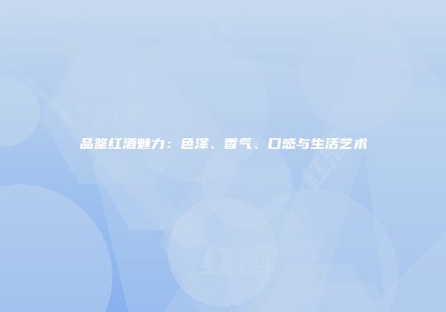 品鉴红酒魅力：色泽、香气、口感与生活艺术