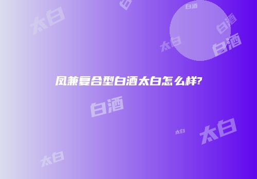 凤兼复合型白酒太白怎么样?