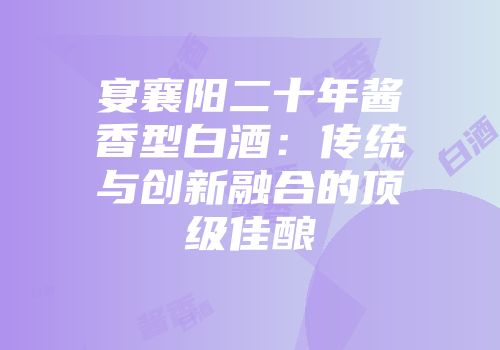 宴襄阳二十年酱香型白酒：传统与创新融合的顶级佳酿