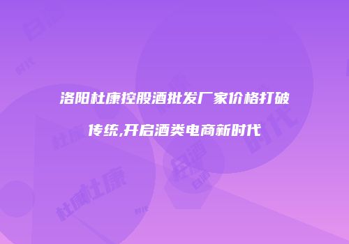 洛阳杜康控股酒批发厂家价格打破传统,开启酒类电商新时代