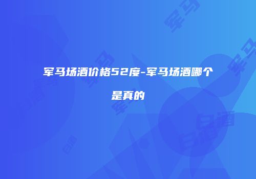 军马场酒价格52度-军马场酒哪个是真的