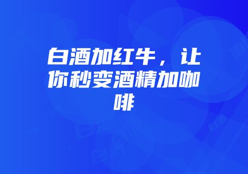 白酒加红牛，让你秒变酒精加咖啡