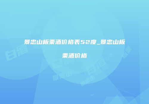 景忠山板栗酒价格表52度_景忠山板栗酒价格