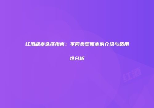 红酒瓶塞选择指南：不同类型瓶塞的介绍与适用性分析