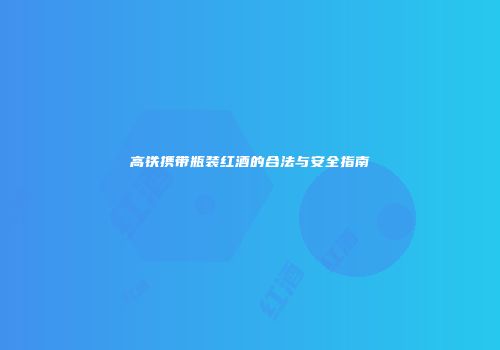 高铁携带瓶装红酒的合法与安全指南