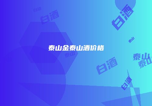 泰山金泰山酒价格