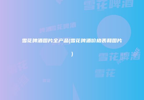 雪花啤酒图片全产品(雪花啤酒价格表和图片)