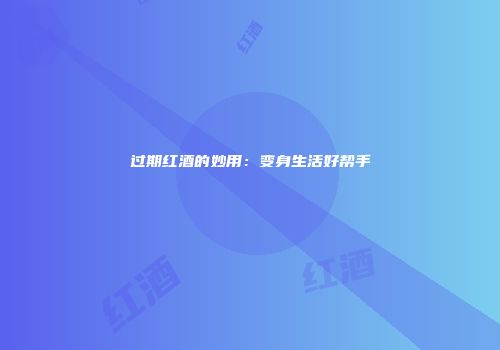过期红酒的妙用：变身生活好帮手