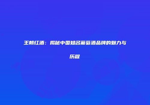 王朝红酒：揭秘中国知名葡萄酒品牌的魅力与历程