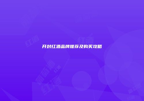 开封红酒品牌推荐及购买攻略