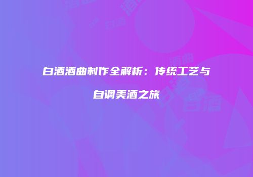 白酒酒曲制作全解析：传统工艺与自调美酒之旅