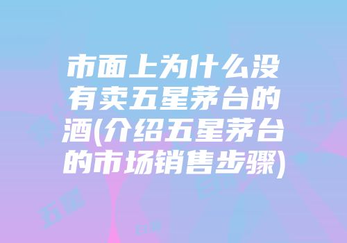 市面上为什么没有卖五星茅台的酒(介绍五星茅台的市场销售步骤)