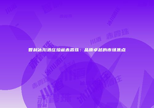 智利冰川酒庄珍藏赤霞珠：品质卓越的市场焦点