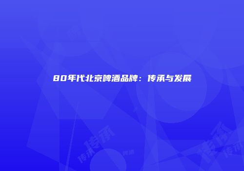 80年代北京啤酒品牌：传承与发展