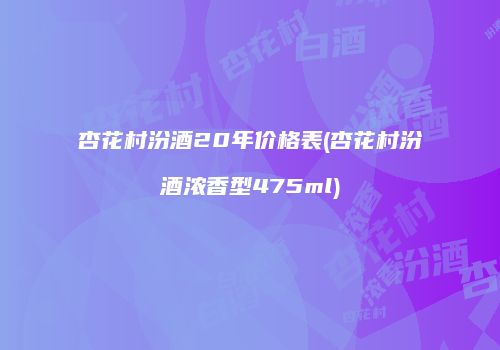杏花村汾酒20年价格表(杏花村汾酒浓香型475ml)