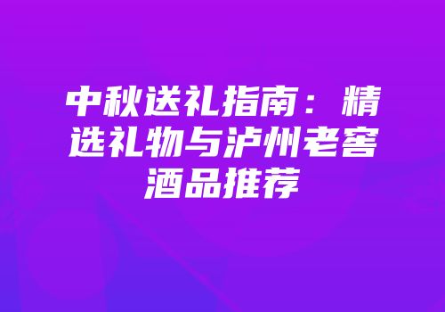 中秋送礼指南：精选礼物与泸州老窖酒品推荐