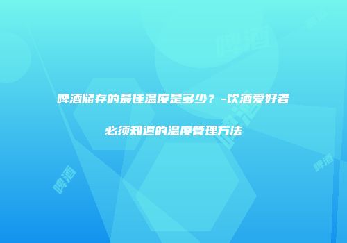 啤酒储存的最佳温度是多少？-饮酒爱好者必须知道的温度管理方法