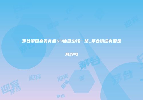 茅台镇国宴贵宾酒53度多少钱一瓶_茅台镇迎宾酒是真的吗