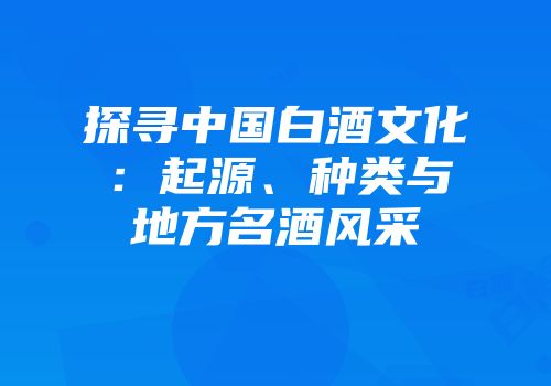 探寻中国白酒文化：起源、种类与地方名酒风采