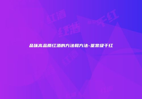 品味高品质红酒的方法和方法-鉴赏级干红