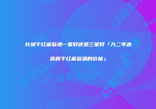 长城干红葡萄酒一星好还是三星好「九二年赤珠霞干红葡萄酒的价格」