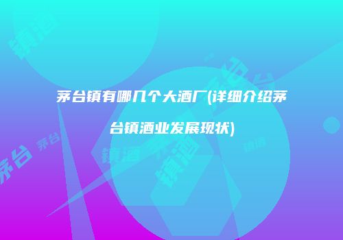 茅台镇有哪几个大酒厂(详细介绍茅台镇酒业发展现状)