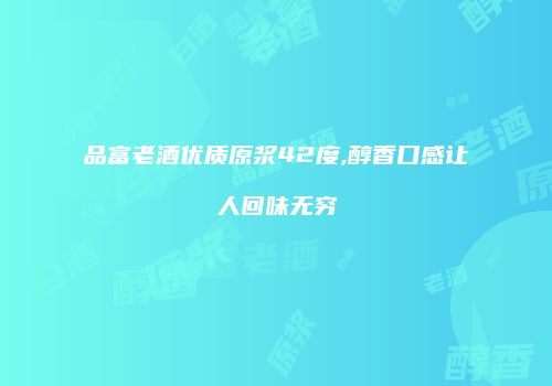 品富老酒优质原浆42度,醇香口感让人回味无穷