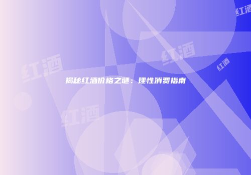 揭秘红酒价格之谜：理性消费指南