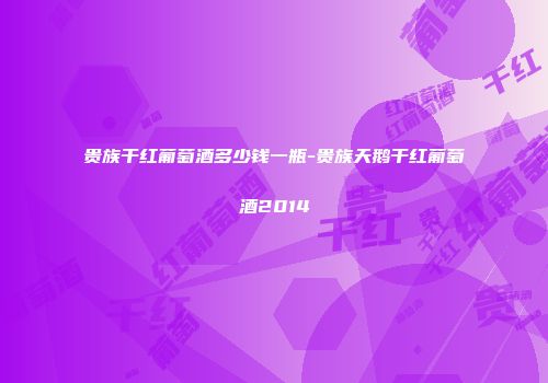 贵族干红葡萄酒多少钱一瓶-贵族天鹅干红葡萄酒2014