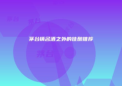 茅台镇名酒之外的佳酿推荐