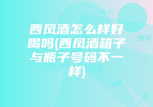 西凤酒怎么样好喝吗(西凤酒箱子与瓶子号码不一样)