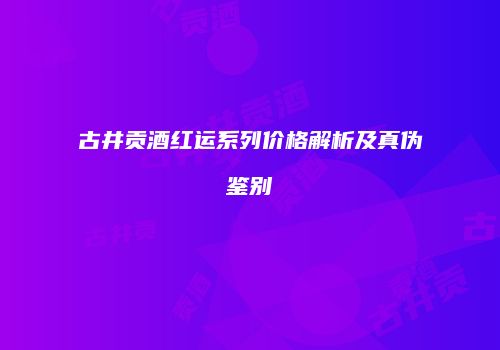 古井贡酒红运系列价格解析及真伪鉴别