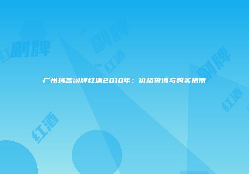 广州玛高副牌红酒2010年：价格查询与购买指南