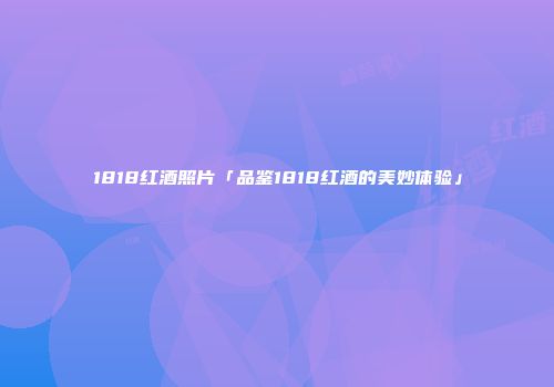 1818红酒照片「品鉴1818红酒的美妙体验」