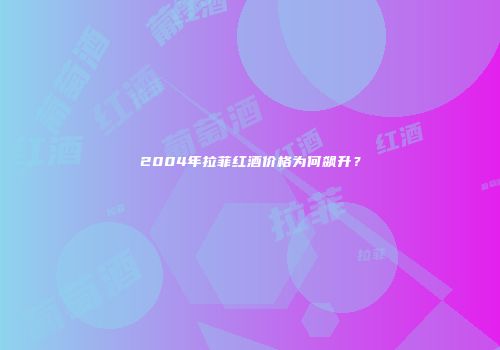 2004年拉菲红酒价格为何飙升？