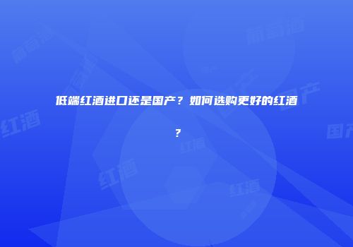 低端红酒进口还是国产？如何选购更好的红酒？