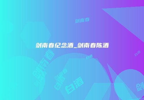 剑南春纪念酒_剑南春陈酒