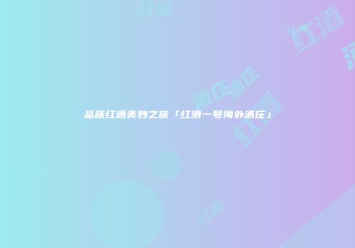 品味红酒美妙之旅「红酒一号海外酒庄」