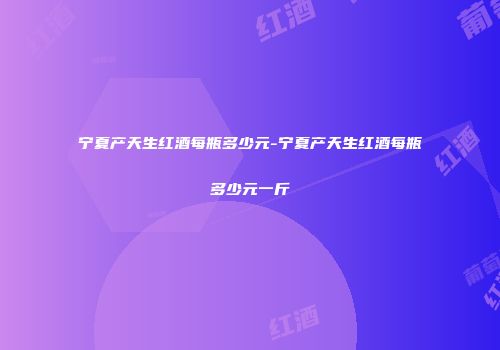 宁夏产天生红酒每瓶多少元-宁夏产天生红酒每瓶多少元一斤