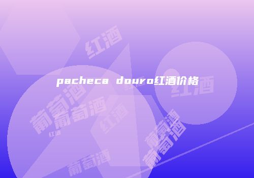 pacheca douro红酒价格