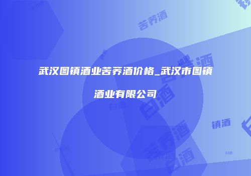 武汉图镇酒业苦荞酒价格_武汉市图镇酒业有限公司