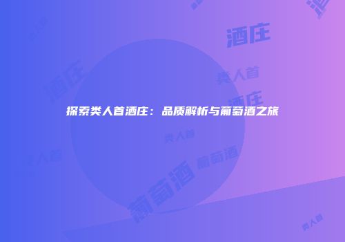 探索类人首酒庄：品质解析与葡萄酒之旅
