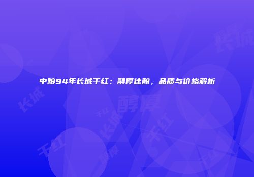 中粮94年长城干红：醇厚佳酿，品质与价格解析