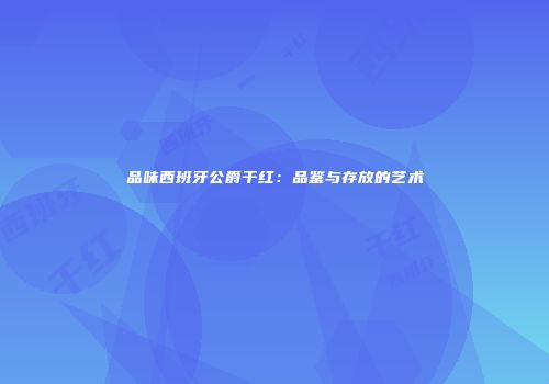 品味西班牙公爵干红：品鉴与存放的艺术