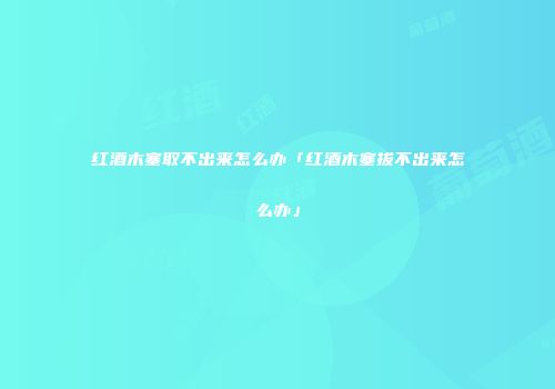 红酒木塞取不出来怎么办「红酒木塞拔不出来怎么办」