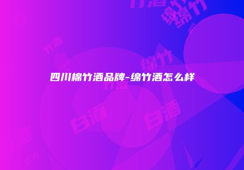 四川棉竹酒品牌-绵竹酒怎么样