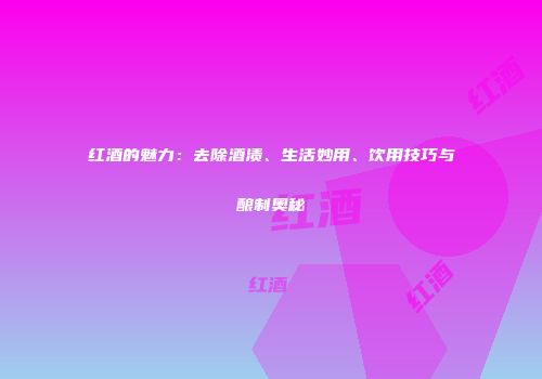 红酒的魅力：去除酒渍、生活妙用、饮用技巧与酿制奥秘
