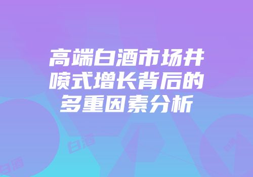 高端白酒市场井喷式增长背后的多重因素分析