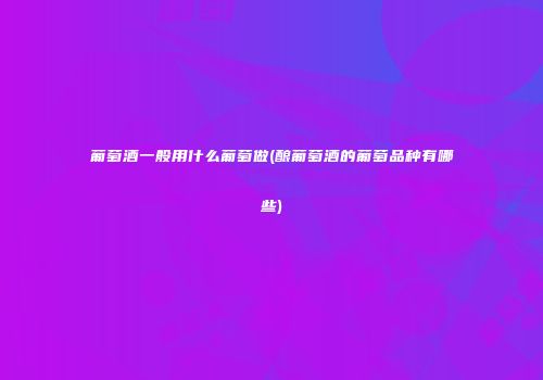 葡萄酒一般用什么葡萄做(酿葡萄酒的葡萄品种有哪些)