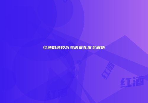 红酒倒酒技巧与酒桌礼仪全解析